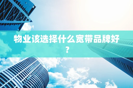 物业该选择什么宽带品牌好？