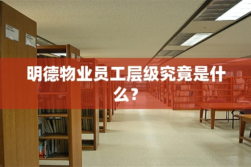 明德物业员工层级究竟是什么？