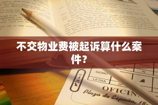 不交物业费被起诉算什么案件？