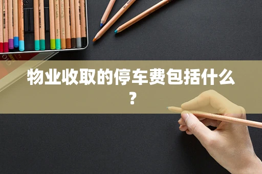 物业收取的停车费包括什么？