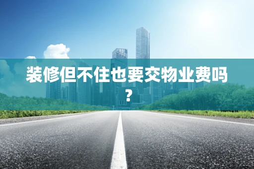 装修但不住也要交物业费吗？