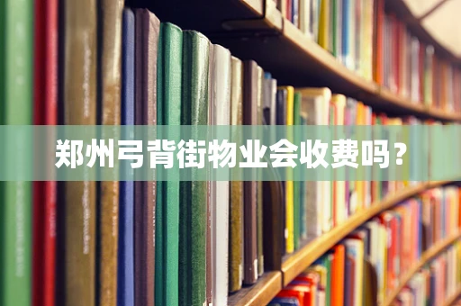 郑州弓背街物业会收费吗？