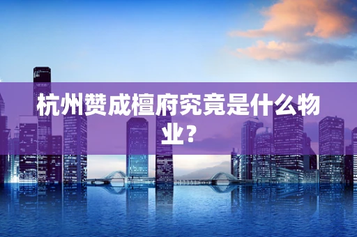 杭州赞成檀府究竟是什么物业？
