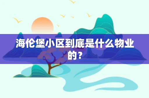 海伦堡小区到底是什么物业的？
