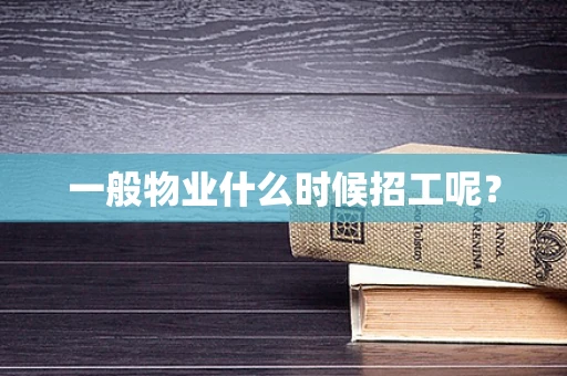 一般物业什么时候招工呢？