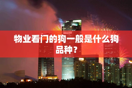 物业看门的狗一般是什么狗品种？