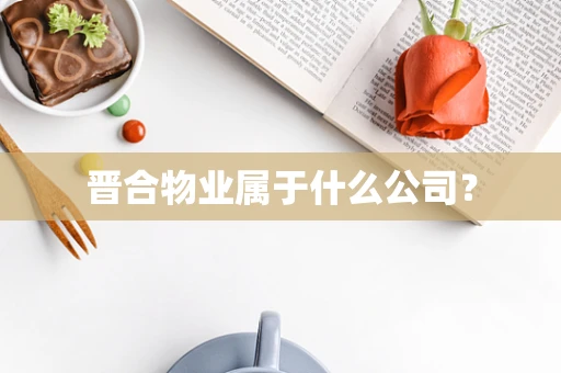 晋合物业属于什么公司？