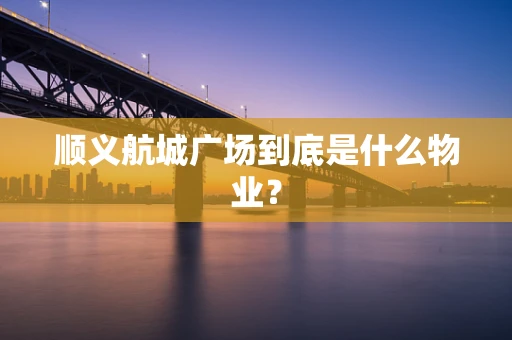 顺义航城广场到底是什么物业？