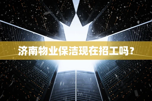 济南物业保洁现在招工吗？