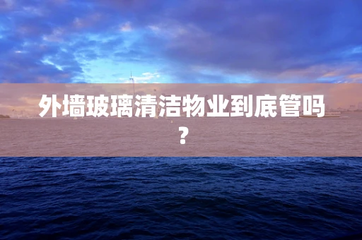 外墙玻璃清洁物业到底管吗？