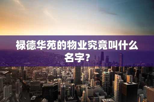 禄德华苑的物业究竟叫什么名字？