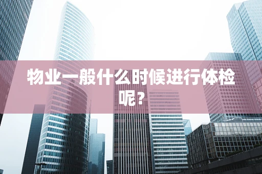 物业一般什么时候进行体检呢？