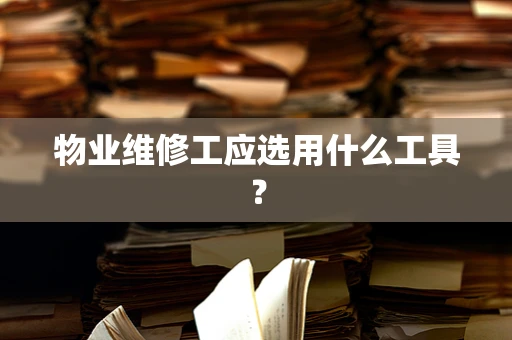 物业维修工应选用什么工具？