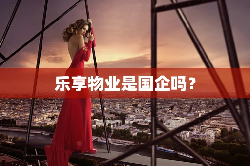 乐享物业是国企吗？