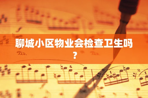 聊城小区物业会检查卫生吗？