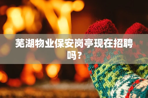 芜湖物业保安岗亭现在招聘吗？