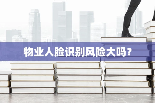 物业人脸识别风险大吗？