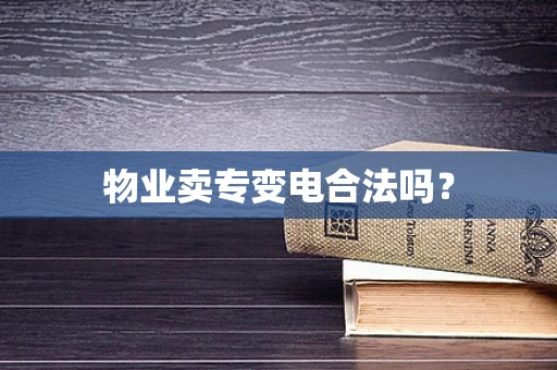 物业卖专变电合法吗？