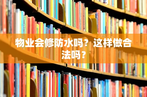 物业会修防水吗？这样做合法吗？