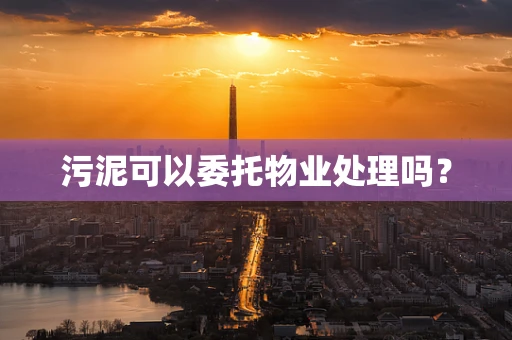 污泥可以委托物业处理吗？