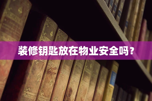 装修钥匙放在物业安全吗？