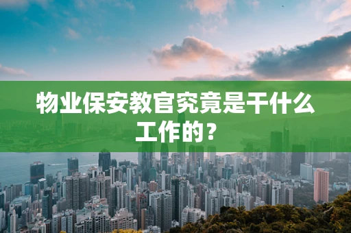 物业保安教官究竟是干什么工作的？