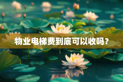 物业电梯费到底可以收吗？