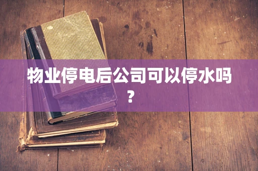 物业停电后公司可以停水吗？