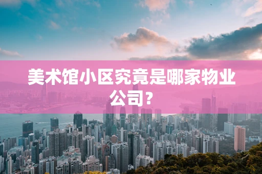 美术馆小区究竟是哪家物业公司？