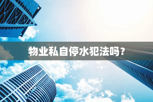 物业私自停水犯法吗？