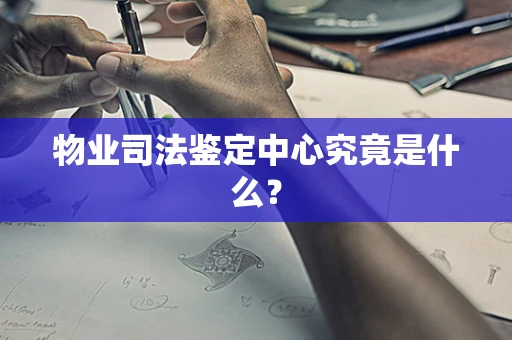 物业司法鉴定中心究竟是什么？