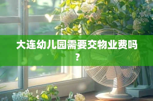 大连幼儿园需要交物业费吗？