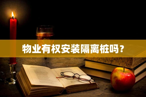 物业有权安装隔离桩吗？