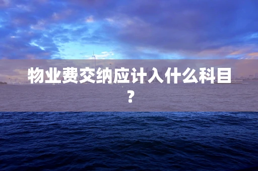 物业费交纳应计入什么科目？