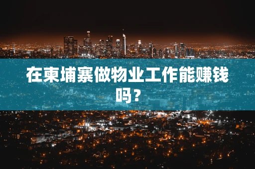 在柬埔寨做物业工作能赚钱吗？