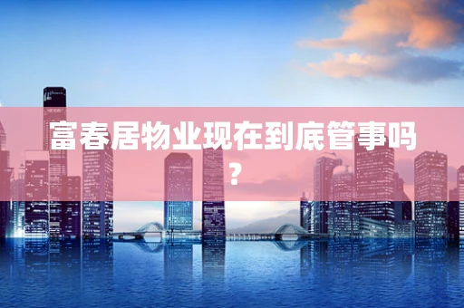 富春居物业现在到底管事吗？