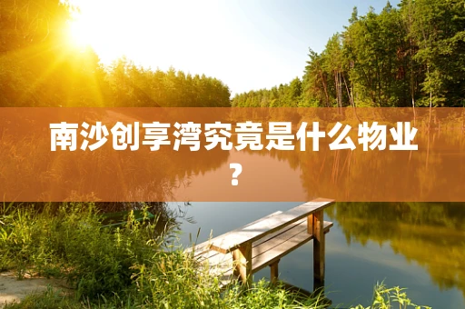 南沙创享湾究竟是什么物业？
