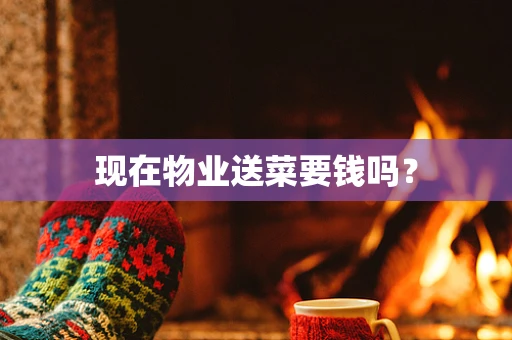 现在物业送菜要钱吗？