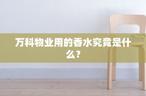 万科物业用的香水究竟是什么？