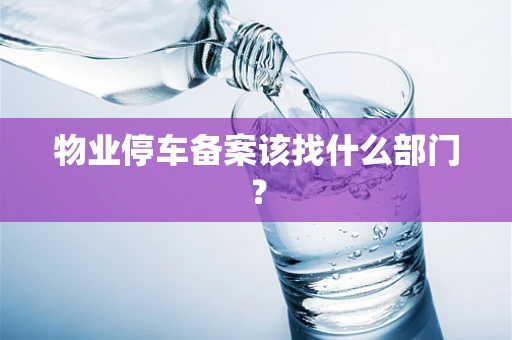 物业停车备案该找什么部门？