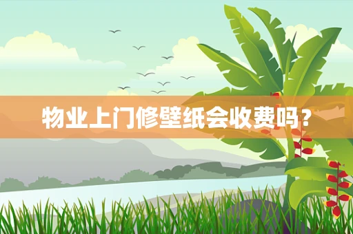 物业上门修壁纸会收费吗？