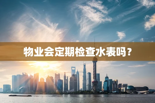物业会定期检查水表吗？