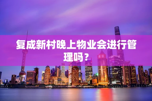 复成新村晚上物业会进行管理吗？