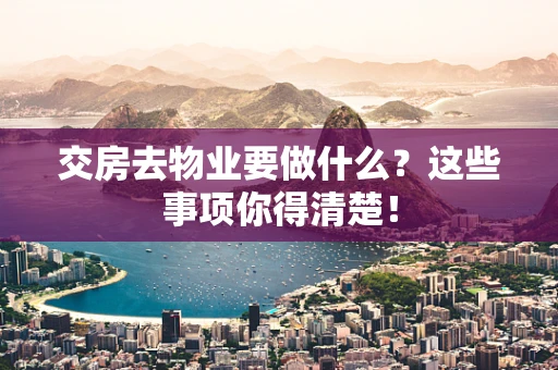 交房去物业要做什么？这些事项你得清楚！
