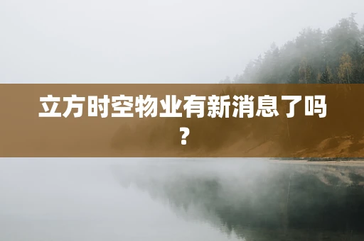立方时空物业有新消息了吗？