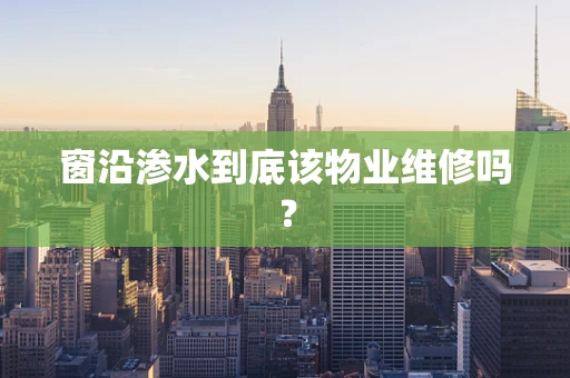 窗沿渗水到底该物业维修吗？