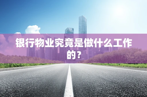 银行物业究竟是做什么工作的？