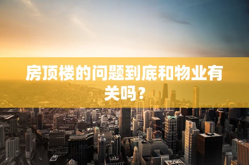 房顶楼的问题到底和物业有关吗？