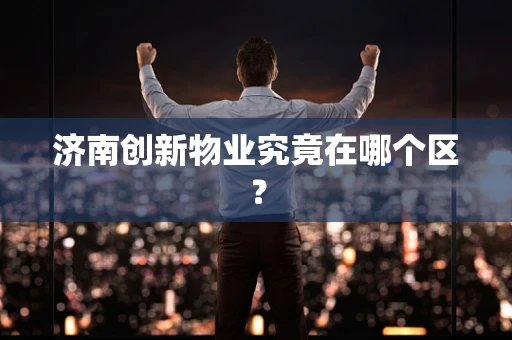 济南创新物业究竟在哪个区？