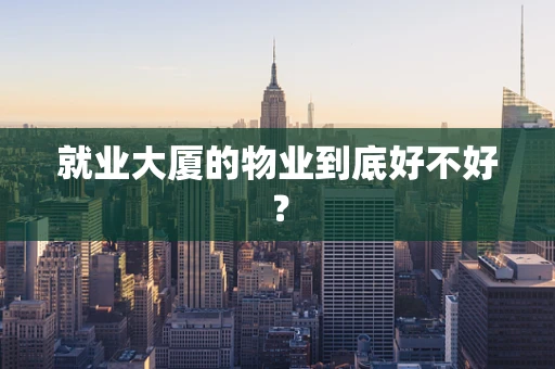 就业大厦的物业到底好不好？